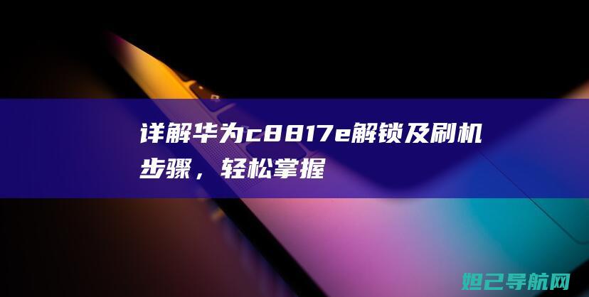 详解华为c8817e解锁及刷机步骤，轻松掌握操作技巧 (详解华为的LTC流程)