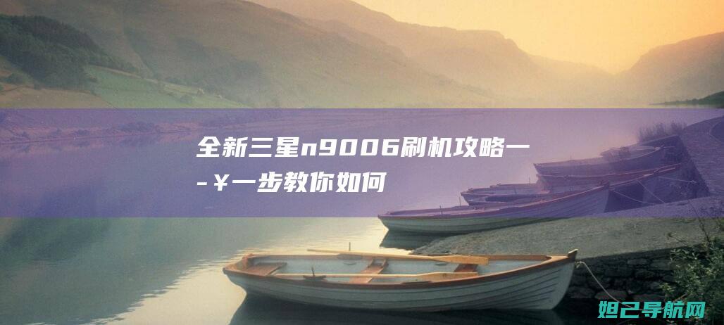 全新三星n9006刷机攻略：一步一步教你如何轻松操作 (全新三星note10多少钱)