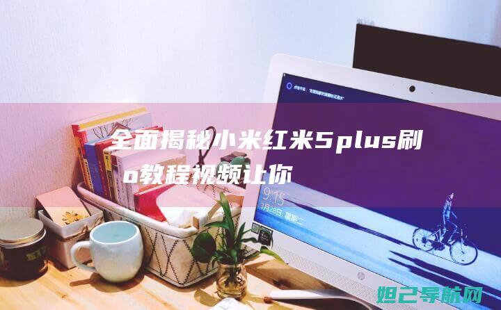 全面揭秘小米红米5 plus刷机教程视频：让你的手机焕发新生 (快速了解小米)