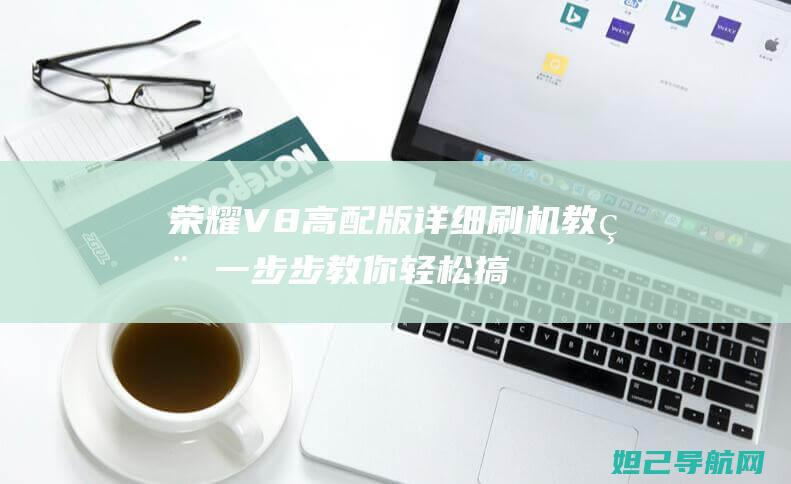 荣耀V8高配版详细刷机教程：一步步教你轻松搞定 (荣耀v8高配版)