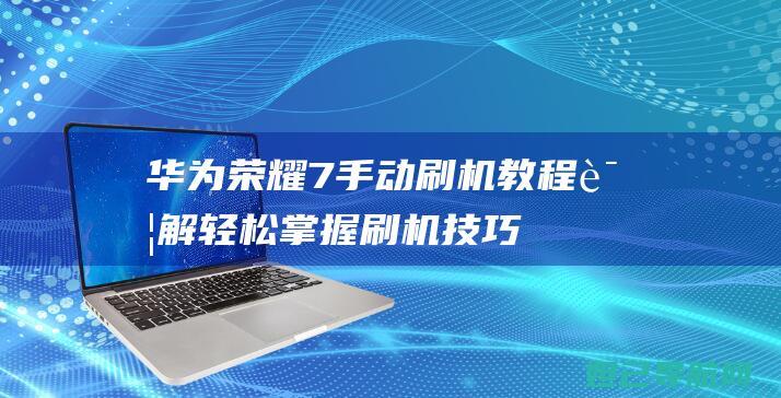 华为7手动刷机教程详解刷机技巧