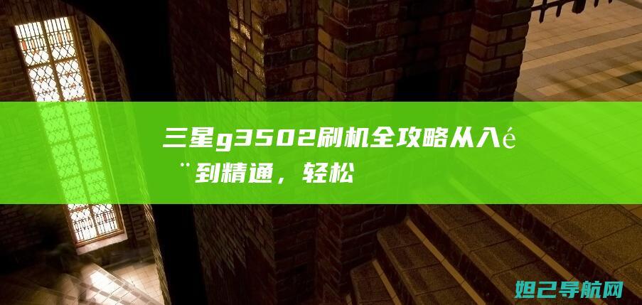 三星g3502刷机全攻略：从入门到精通，轻松掌握刷机技巧 (三星G3509)