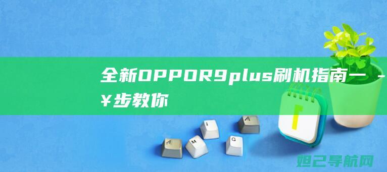 全新OPPO R9plus刷机指南：一步步教你如何轻松完成 (全新opporeno多少钱)