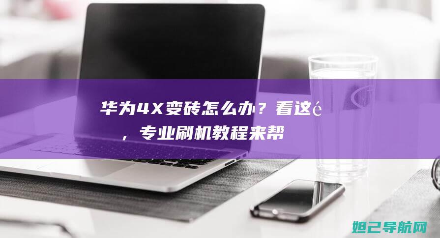 华为4X变砖怎么办？看这里，专业刷机教程来帮你 (华为手机变砖了)