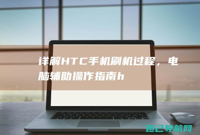 详解HTC手机刷机过程，电脑辅助操作指南 (htc手机介绍)