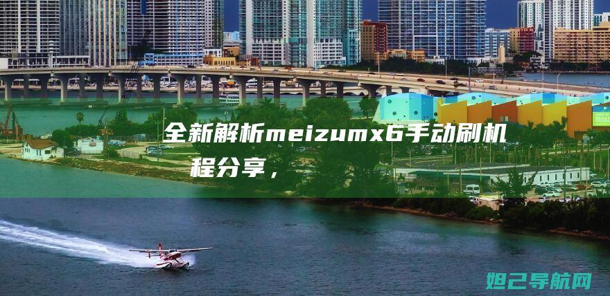 全新解析：meizumx6手动刷机教程分享，让您轻松上手 (全新解析打一抗战烈士)