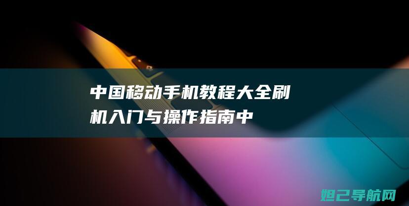 中国移动手机教程大全：刷机入门与操作指南 (中国移动手机网上营业厅)