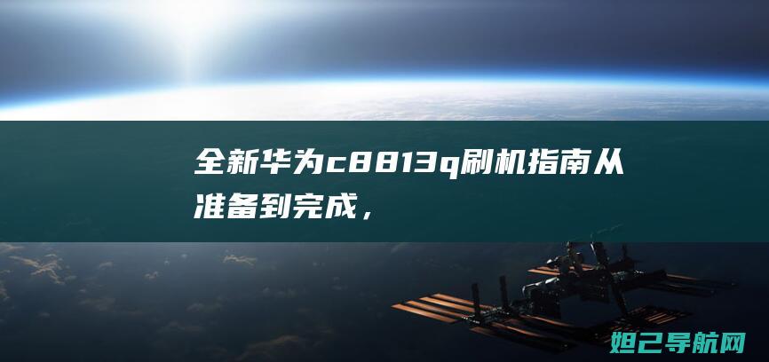 全新华为c8813q刷机指南：从准备到完成，让你成为刷机高手 (全新华为畅享 60X 大屏 鸿蒙智能手机512 黑)