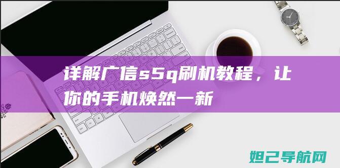 详解广信s5q刷机教程，让你的手机焕然一新 (广信s5q)