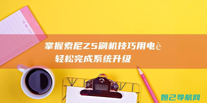 掌握索尼Z5刷机技巧：用电脑轻松完成系统升级 (索尼 z5)