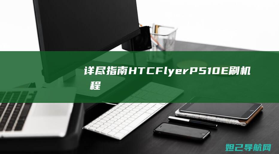 详尽指南：HTC Flyer P510E 刷机教程及注意事项 (指南攻略的含义)