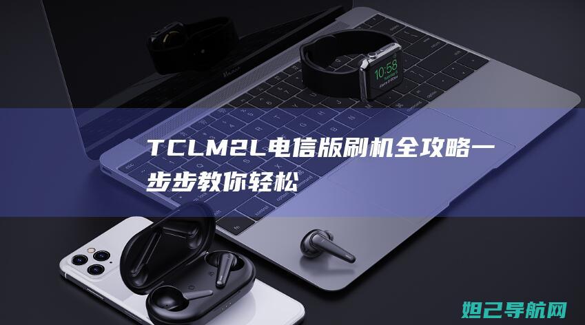 TCL M2L电信版刷机全攻略：一步步教你轻松搞定 (tclm2l参数)