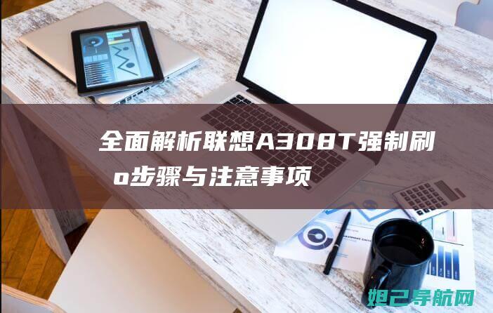 全面解析联想A308T强制刷机步骤与注意事项 (全面解析联想作品)