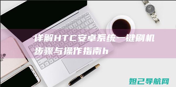 详解HTC安卓系统一键刷机步骤与操作指南 (htc下载安装)