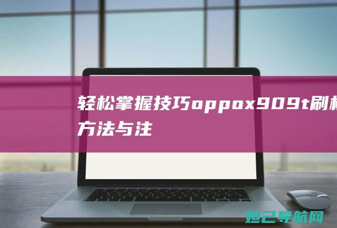 轻松掌握技巧：oppo x909t刷机方法与注意事项详解 (轻松掌握技巧的成语)