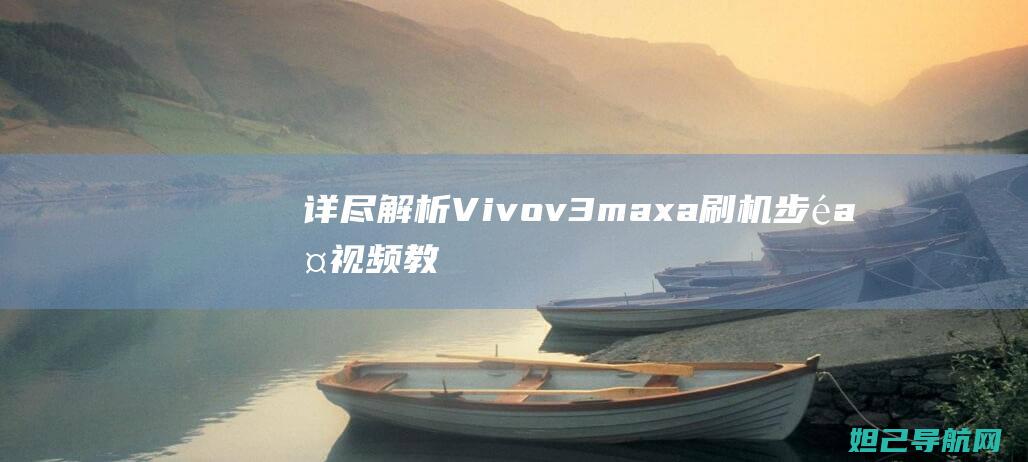 详尽解析Vivov3maxa刷机步骤：视频教程助你轻松上手 (解析详细)