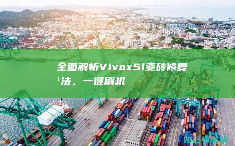 全面解析Vivox5l变砖修复方法，一键刷机教程大揭秘 (全面解析vue3 react)