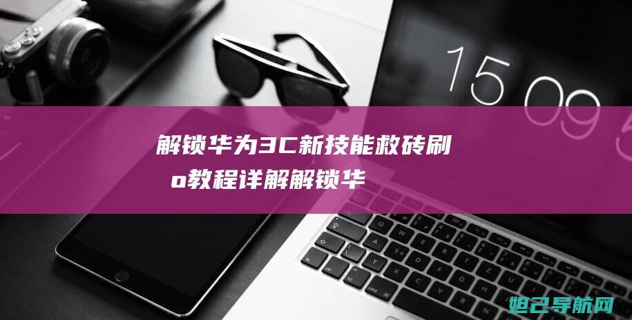 解锁华为3C新技能：救砖刷机教程详解 (解锁华为账号)