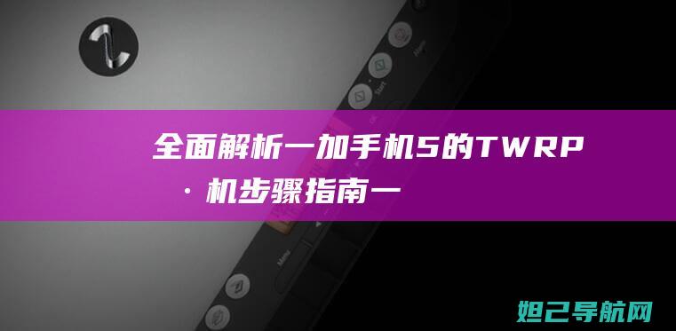 全面解析一加手机5的TWRP刷机步骤指南 (一加解决)