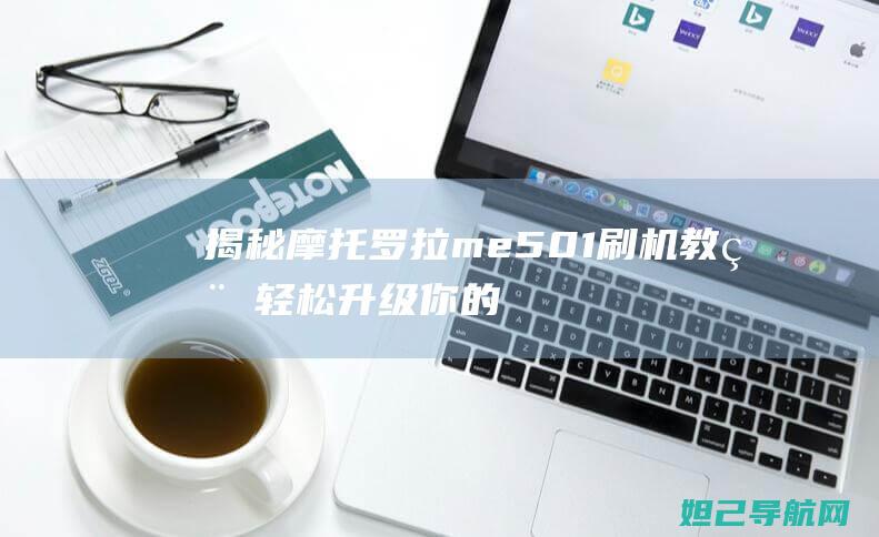 揭秘摩托罗拉me501刷机教程：轻松升级你的设备 (揭秘摩托罗拉手机真假)