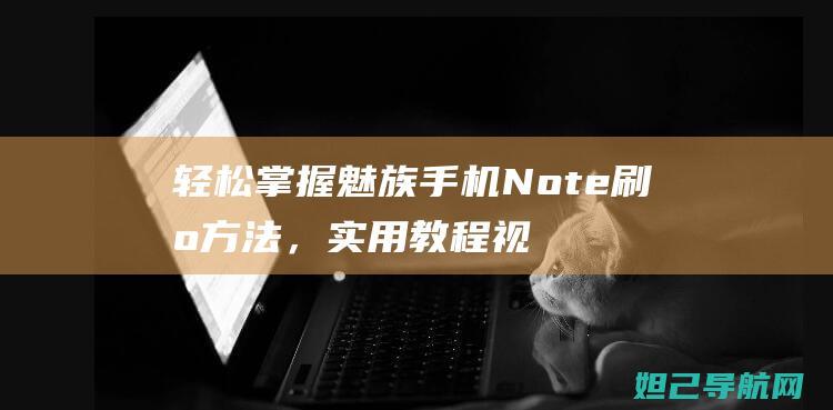 轻松掌握魅族手机Note刷机方法，实用教程视频分享 (轻松掌握魅族的软件)