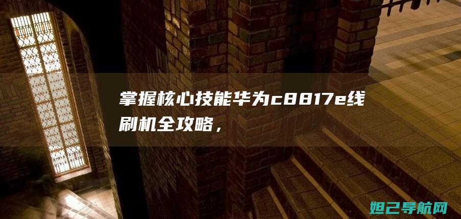 掌握核心技能：华为c8817e线刷机全攻略，轻松搞定手机刷机难题 (掌握核心技能,是赚钱)