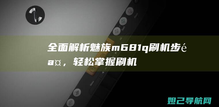 全面解析魅族m681q刷机步骤，轻松掌握刷机技巧 (全面解析魅族系统)