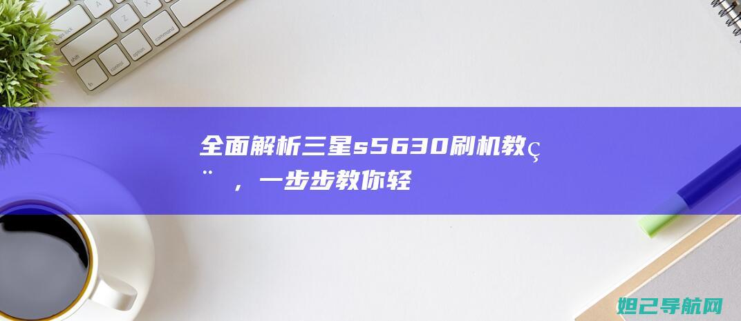 全面解析三星s5630刷机教程，一步步教你轻松升级系统 (独家解析三星)