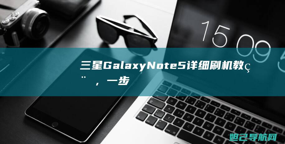 三星Galaxy Note5详细刷机教程，一步步带你成为刷机达人 (三星galaxyzflip5g缺点)