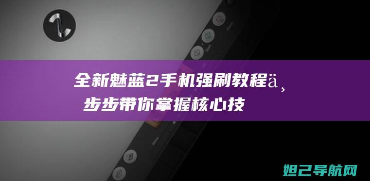 全新魅蓝2手机强刷教程：一步步带你掌握核心技巧 (全新魅蓝手机)