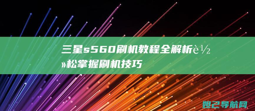 三星s560刷机教程全解析：轻松掌握刷机技巧，提升手机性能 (三星s5608)