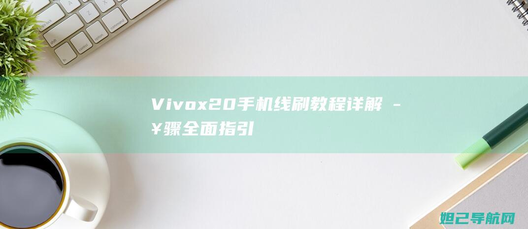 Vivox20手机线刷教程详解：步骤全面指引 (vivox200)