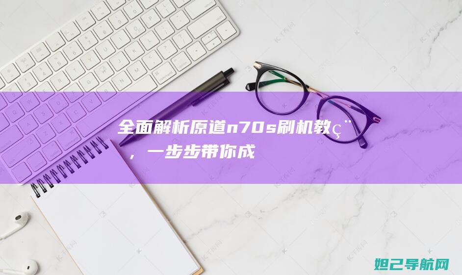 全面解析：原道n70s刷机教程，一步步带你成为刷机达人 (原解是什么意思)