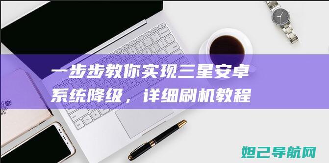 一步步教你实现三星安卓系统降级，详细刷机教程分享 (一步步教你实现富文本编辑器)