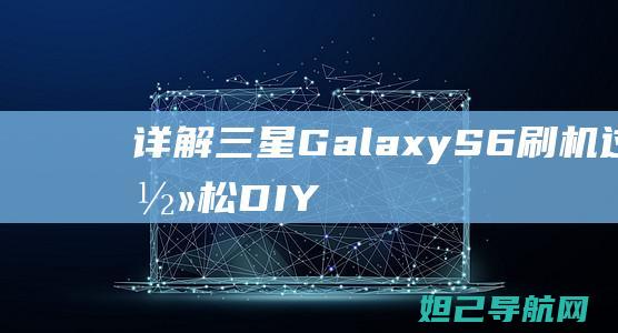 详解三星Galaxy S6刷机过程：轻松DIY，让你的手机焕然一新 (详解三星0e门)