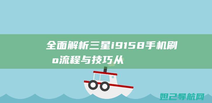 全面解析三星i9158手机刷机流程与技巧：从入门到精通的教程 (独家解析三星)