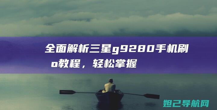 全面解析三星g9280手机刷机教程，轻松掌握一键刷机技巧 (独家解析三星)