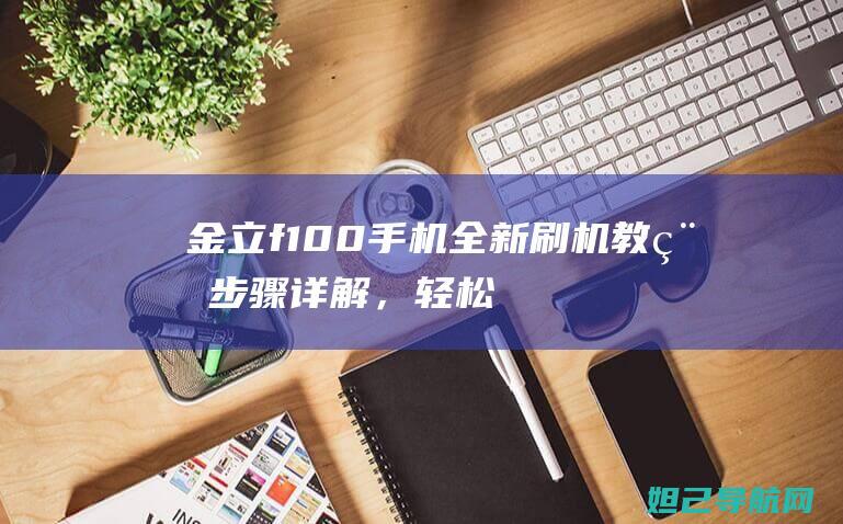 金立f100手机全新刷机教程：步骤详解，轻松搞定 (金立f100参数配置)