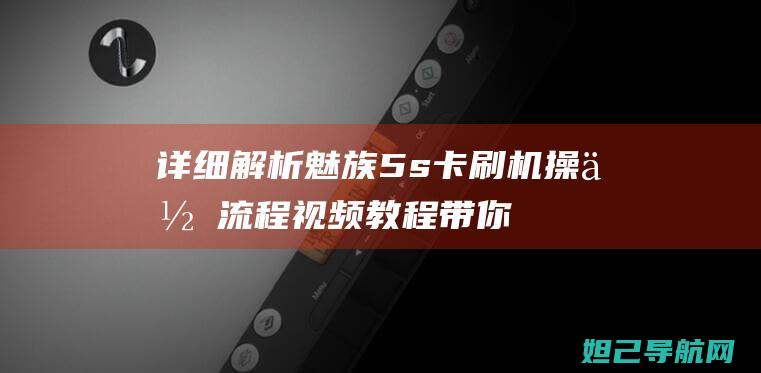 详细解析魅族5s卡刷机操作流程：视频教程带你轻松上手 (详细解析魅族系统)