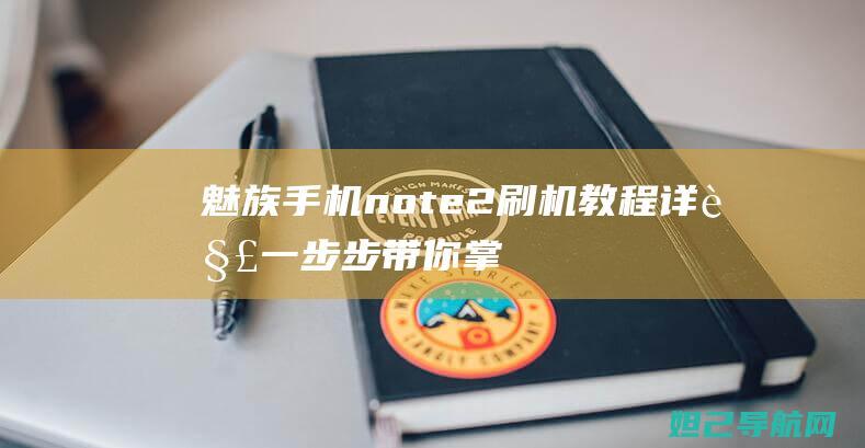 魅族手机note2刷机教程详解：一步步带你掌握视频教程 (魅族手机note9怎么样)