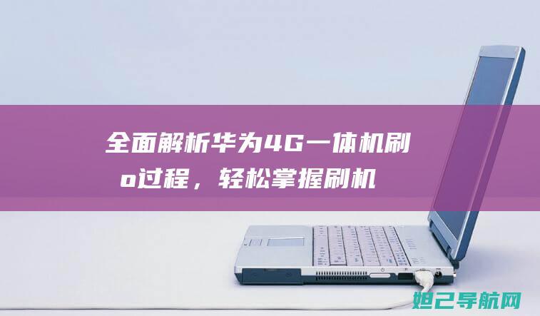 全面解析华为4G一体机刷机过程，轻松掌握刷机技巧 (深入揭秘华为)