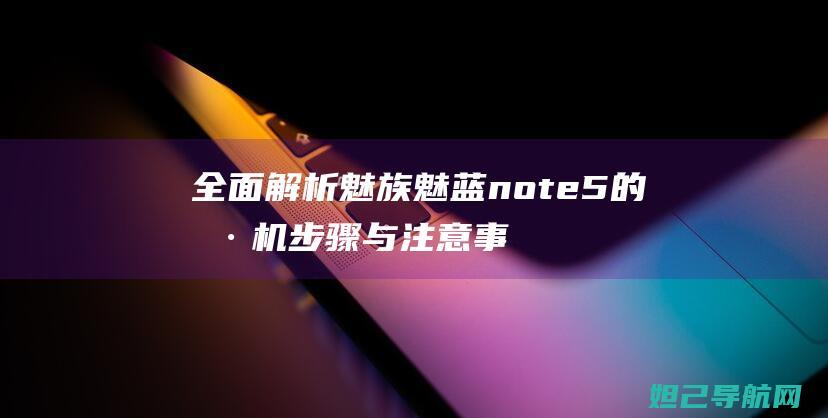 全面解析魅族魅蓝note5的刷机步骤与注意事项 (全面解析魅族手机)