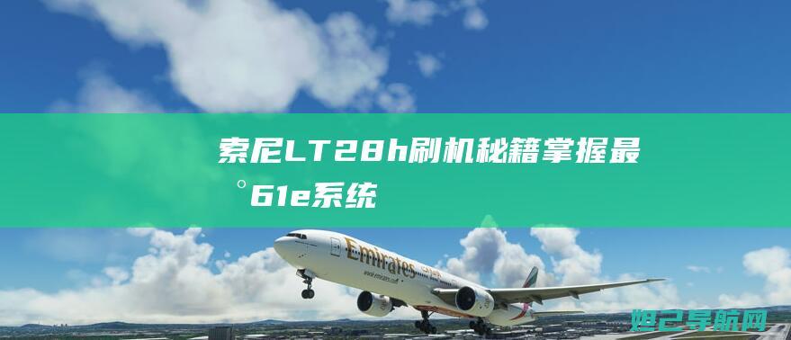 索尼LT28h刷机秘籍掌握最新61e系统