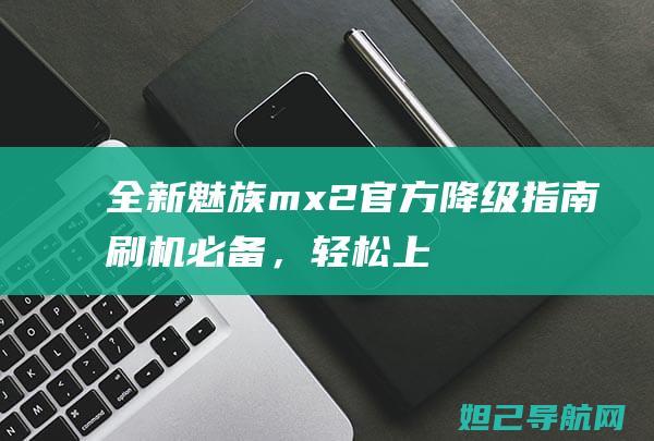 全新魅族mx2官方降级指南：刷机必备，轻松上手 (全新魅族MYVU AR智能眼镜)