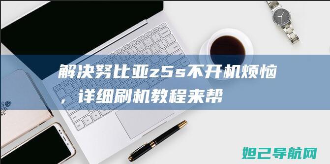 解决努比亚z5s不开机烦恼，详细刷机教程来帮忙 (解决努比亚Z50 Ultra按键松垮)