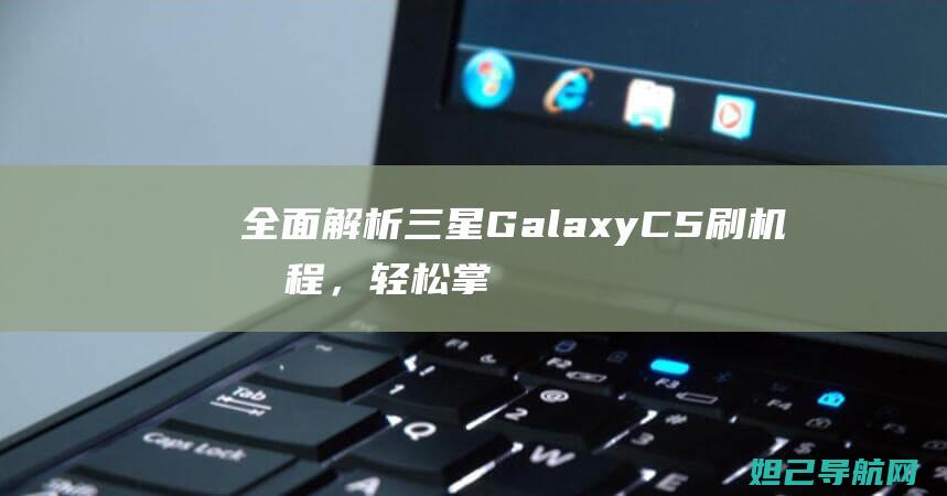 全面解析三星Galaxy C5刷机教程，轻松掌握技巧与步骤 (独家解析三星)