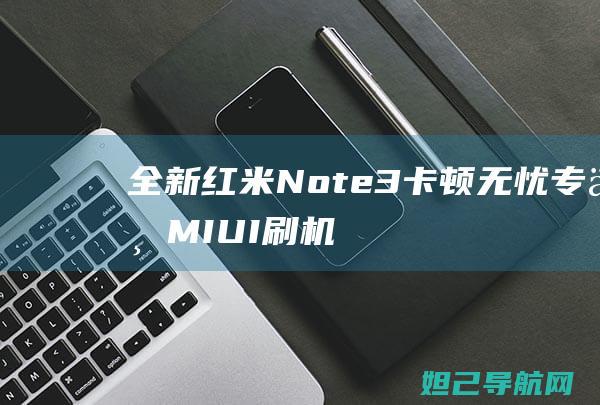 全新红米Note3卡顿无忧！专业MIUI刷机教程大揭秘 (全新红米note11tpro多少钱)