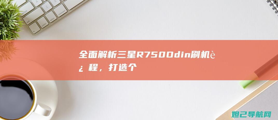 全面解析三星R750 Odin刷机过程，打造个性化智能手机体验 (全面解析三星手机)