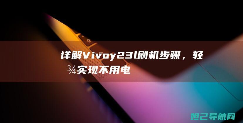 详解Vivoy23l刷机步骤，轻松实现不用电脑操作 (详解vie股权架构)