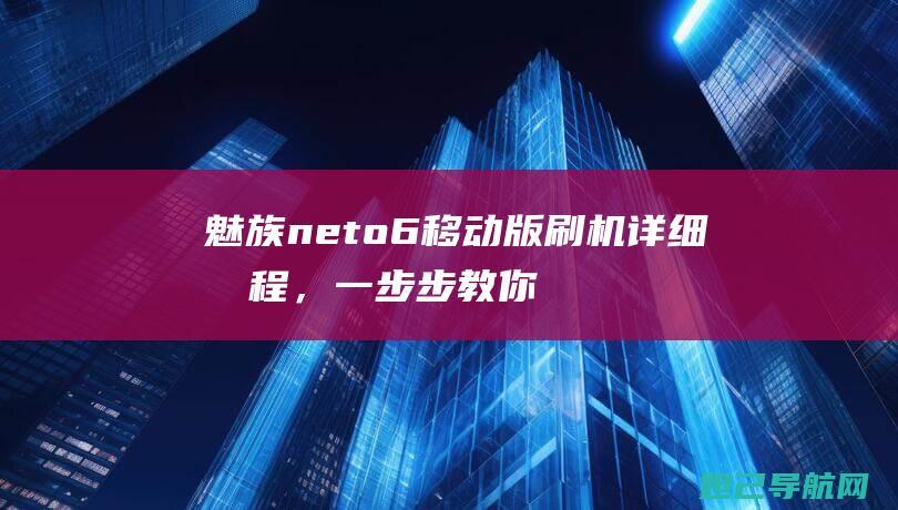 魅族neto6移动版刷机详细教程，一步步教你如何操作 (魅族neto5)